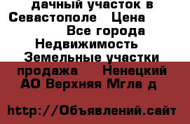 дачный участок в Севастополе › Цена ­ 900 000 - Все города Недвижимость » Земельные участки продажа   . Ненецкий АО,Верхняя Мгла д.